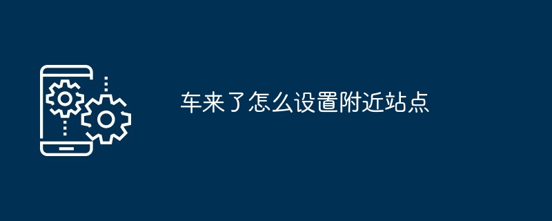 车来了怎么设置附近站点