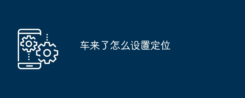 车来了怎么设置定位-第1张图片-海印网