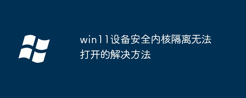 win11设备安全内核隔离无法打开的解决方法