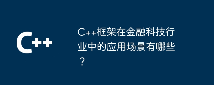 C++框架在金融科技行业中的应用场景有哪些？-第1张图片-海印网