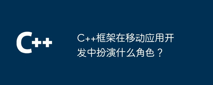 C++框架在移动应用开发中扮演什么角色？-第1张图片-海印网