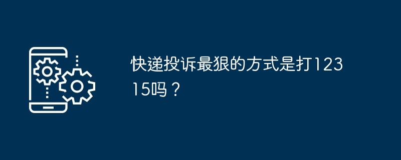 快递投诉最狠的方式是打12315吗？