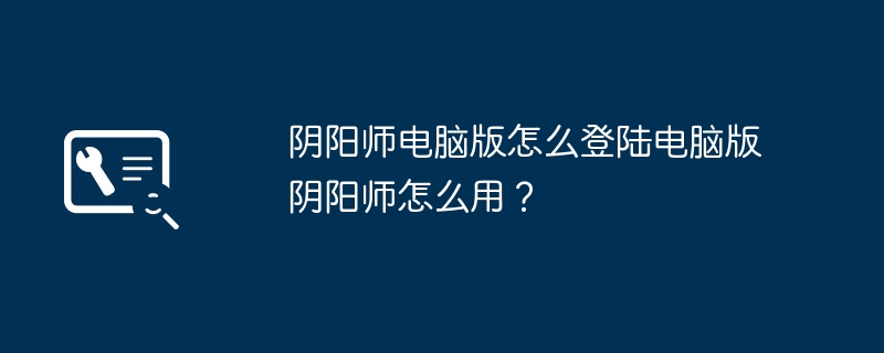 阴阳师电脑版怎么登陆电脑版阴阳师怎么用？-第1张图片-海印网