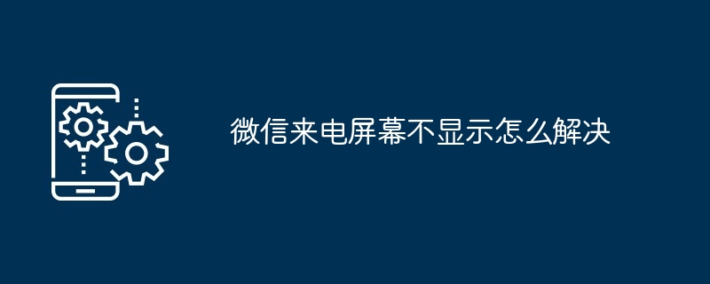 微信来电屏幕不显示怎么解决-第1张图片-海印网