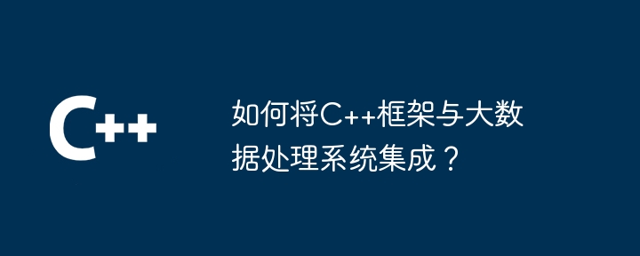 如何将C++框架与大数据处理系统集成？-第1张图片-海印网