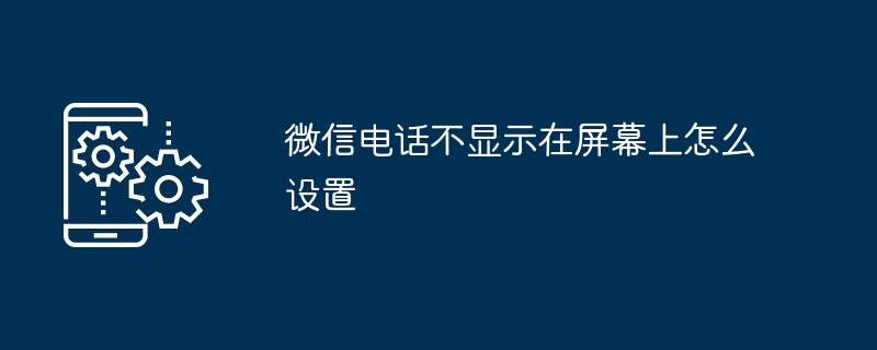 微信电话不显示在屏幕上怎么设置-第1张图片-海印网