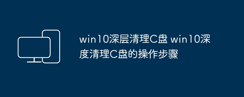 win10深层清理C盘 win10深度清理C盘的操作步骤-第1张图片-海印网