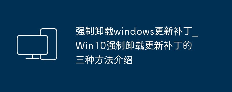 强制卸载windows更新补丁?Win10强制卸载更新补丁的三种方法介绍-第1张图片-海印网