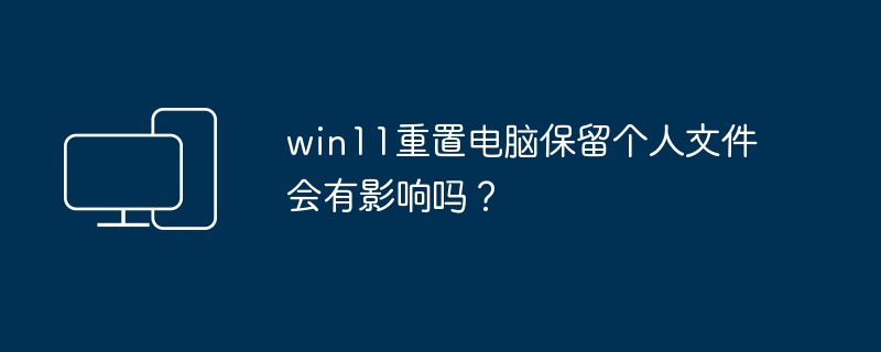 win11重置电脑保留个人文件会有影响吗？-第1张图片-海印网