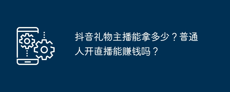 抖音礼物主播能拿多少？普通人开直播能赚钱吗？