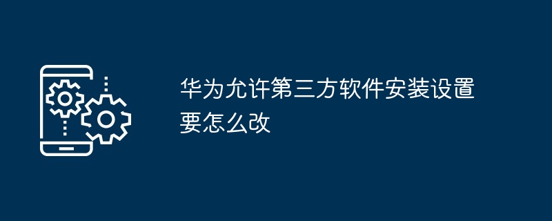 华为允许第三方软件安装设置要怎么改-第1张图片-海印网