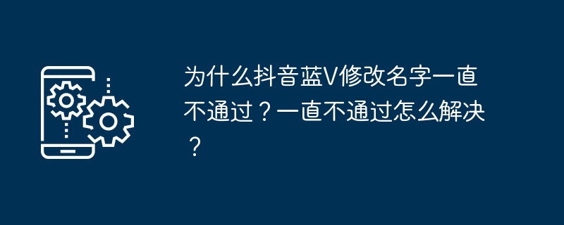 为什么抖音蓝V修改名字一直不通过？一直不通过怎么解决？