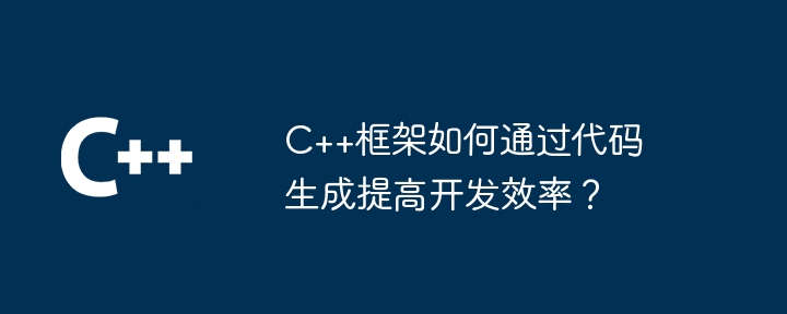 C++框架如何通过代码生成提高开发效率？-第1张图片-海印网