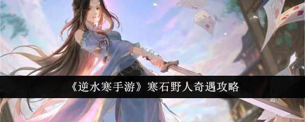 《逆水寒手游》寒石野人奇遇攻略-第1张图片-海印网