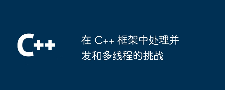 在 C++ 框架中处理并发和多线程的挑战