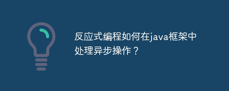 反应式编程如何在java框架中处理异步操作？-第1张图片-海印网