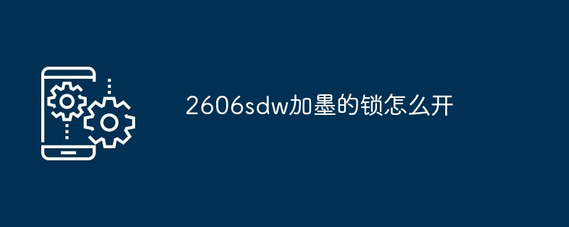 2606sdw加墨的锁怎么开-第1张图片-海印网