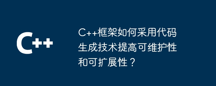 C++框架如何采用代码生成技术提高可维护性和可扩展性？-第1张图片-海印网