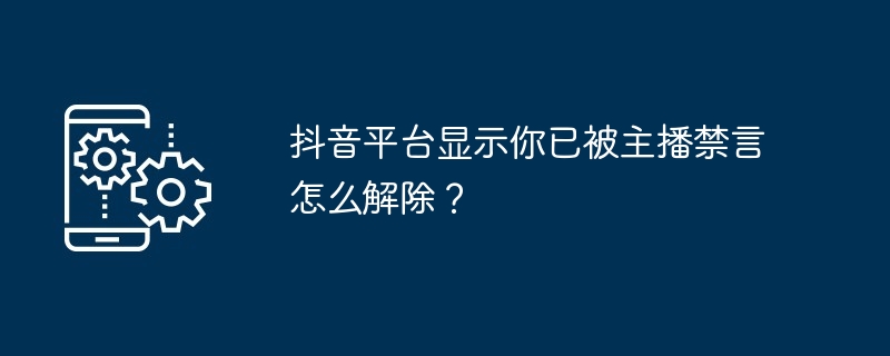 抖音平台显示你已被主播禁言怎么解除？