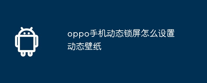 oppo手机动态锁屏怎么设置动态壁纸-第1张图片-海印网