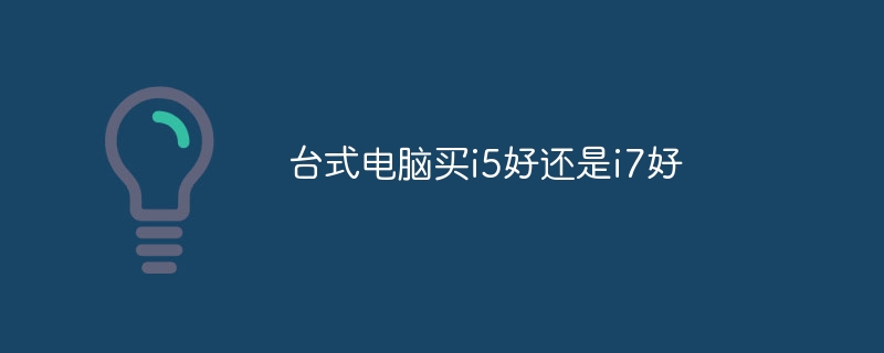 台式电脑买i5好还是i7好