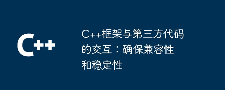 C++框架与第三方代码的交互：确保兼容性和稳定性-第1张图片-海印网