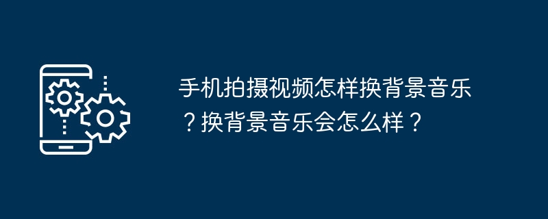 手机拍摄视频怎样换背景音乐？换背景音乐会怎么样？-第1张图片-海印网