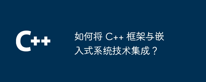 如何将 C++ 框架与嵌入式系统技术集成？-第1张图片-海印网