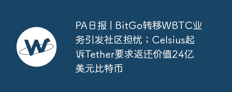 PA日报 | BitGo转移WBTC业务引发社区担忧；Celsius起诉Tether要求返还价值24亿美元比特币-第1张图片-海印网