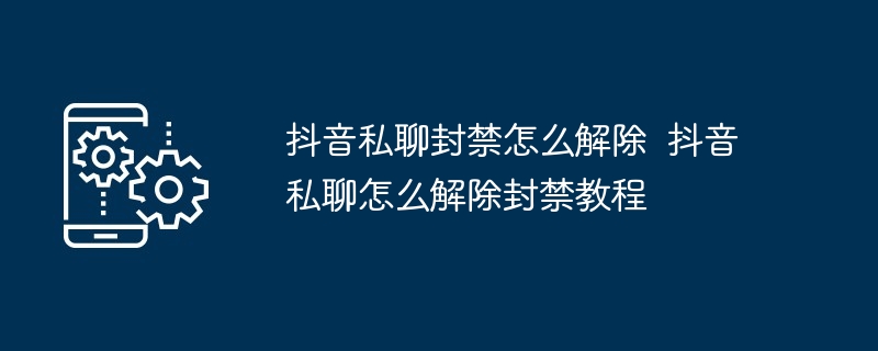 抖音私聊封禁怎么解除 抖音私聊怎么解除封禁教程-第1张图片-海印网