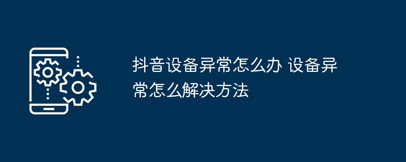 抖音设备异常怎么办 设备异常怎么解决方法-第1张图片-海印网