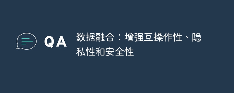 数据融合：增强互操作性、隐私性和安全性-第1张图片-海印网