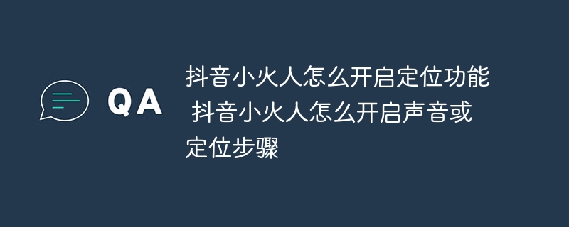 抖音小火人怎么开启定位功能 抖音小火人怎么开启声音或定位步骤-第1张图片-海印网