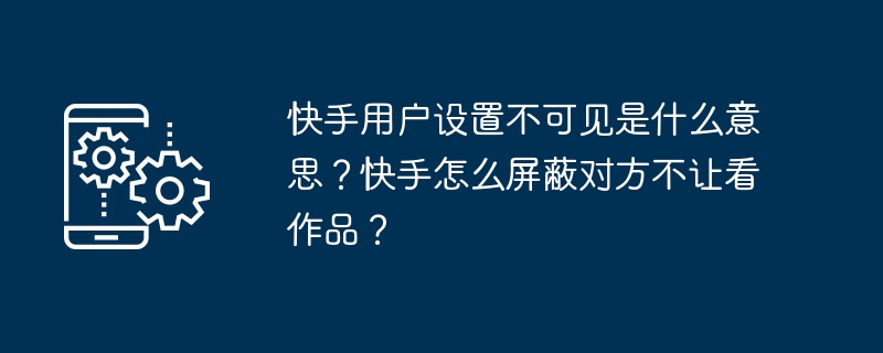 快手用户设置不可见是什么意思？快手怎么屏蔽对方不让看作品？-第1张图片-海印网