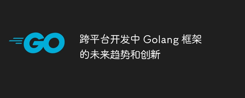 跨平台开发中 Golang 框架的未来趋势和创新-第1张图片-海印网