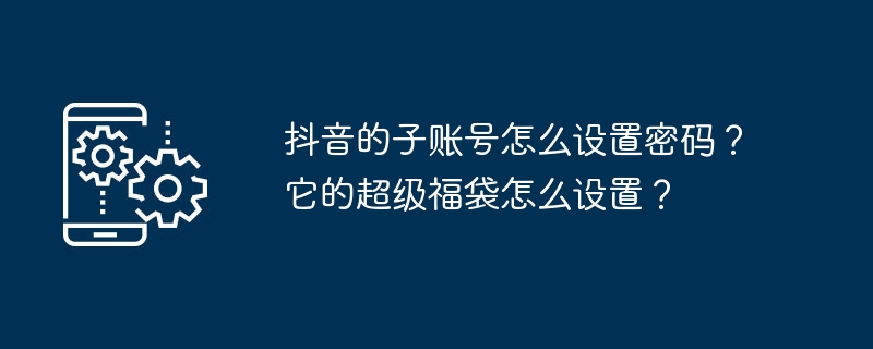 抖音的子账号怎么设置密码？它的超级福袋怎么设置？-第1张图片-海印网