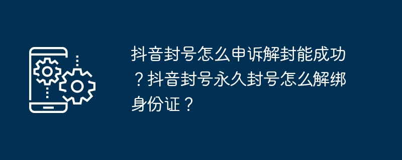 抖音封号怎么申诉解封能成功？抖音封号永久封号怎么解绑身份证？