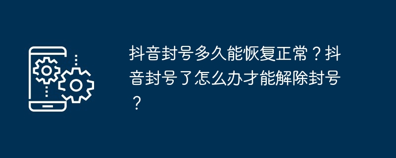 抖音封号多久能恢复正常？抖音封号了怎么办才能解除封号？