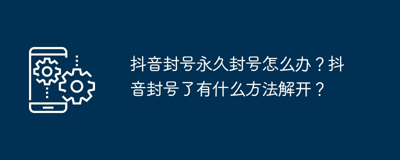 抖音封号永久封号怎么办？抖音封号了有什么方法解开？