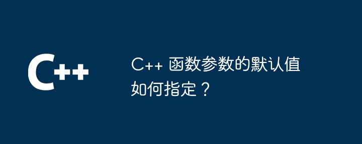 C++ 函数参数的默认值如何指定？-第1张图片-海印网