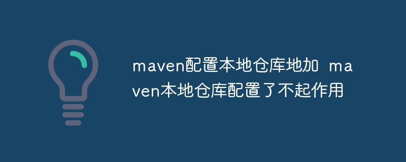 maven配置本地仓库地加 maven本地仓库配置了不起作用-第1张图片-海印网