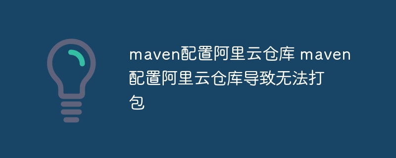 maven配置阿里云仓库 maven配置阿里云仓库导致无法打包-第1张图片-海印网