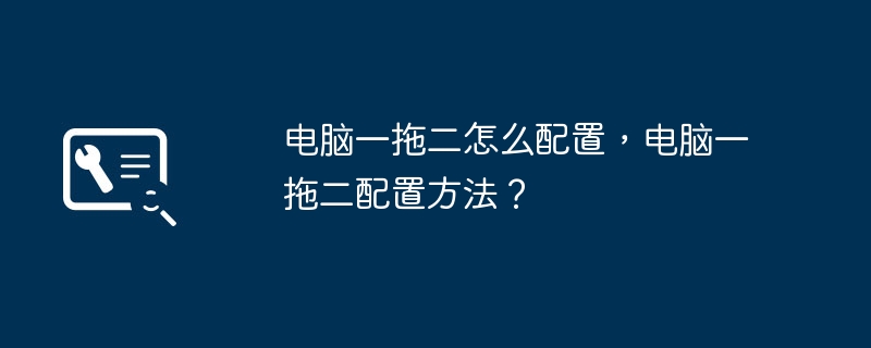 电脑一拖二怎么配置，电脑一拖二配置方法？-第1张图片-海印网