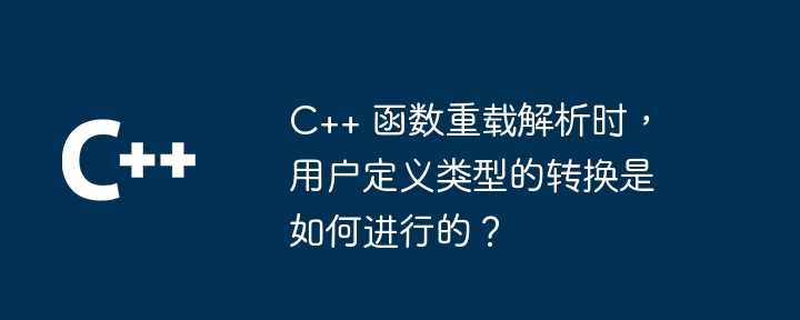 C++ 函数重载解析时，用户定义类型的转换是如何进行的？-第1张图片-海印网