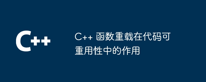 C++ 函数重载在代码可重用性中的作用