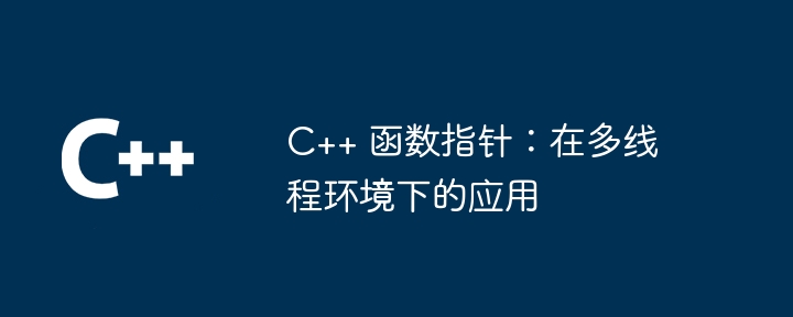 C++ 函数指针：在多线程环境下的应用-第1张图片-海印网