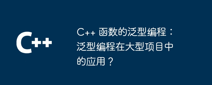 C++ 函数的泛型编程：泛型编程在大型项目中的应用？-第1张图片-海印网