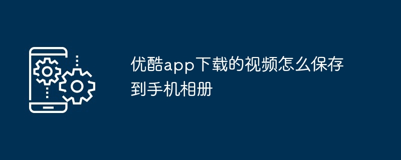 优酷app下载的视频怎么保存到手机相册-第1张图片-海印网