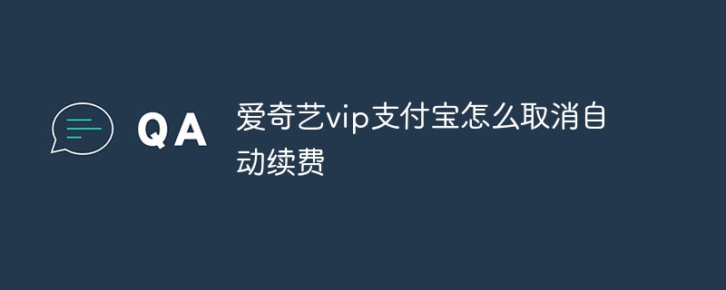 爱奇艺vip支付宝怎么取消自动续费-第1张图片-海印网