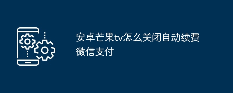 安卓芒果tv怎么关闭自动续费微信支付-第1张图片-海印网